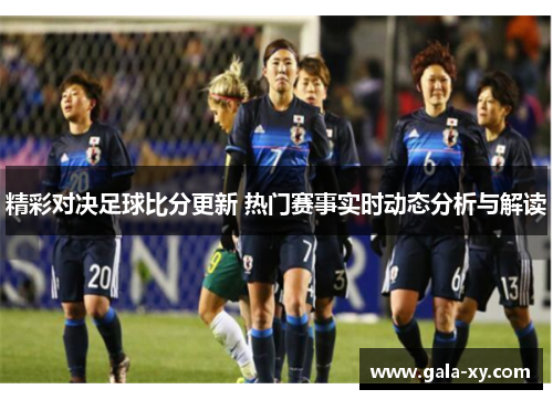 精彩对决足球比分更新 热门赛事实时动态分析与解读 精彩对决足球比分更新 热门赛事实时动态分析与解读