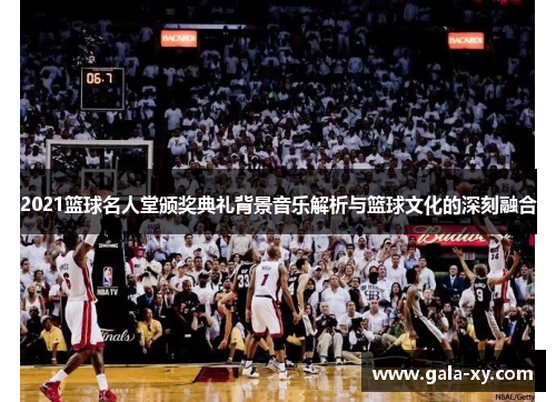 2021篮球名人堂颁奖典礼背景音乐解析与篮球文化的深刻融合 2021篮球名人堂颁奖典礼背景音乐解析与篮球文化的深刻融合