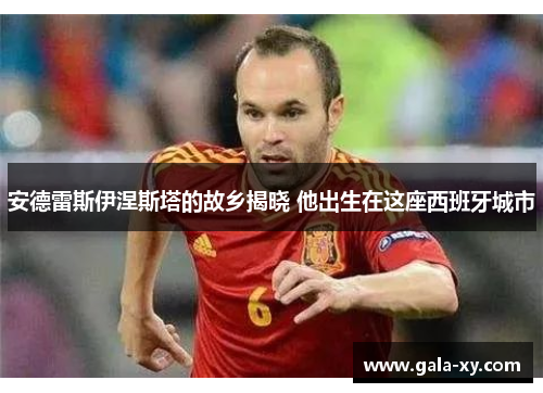 安德雷斯伊涅斯塔的故乡揭晓 他出生在这座西班牙城市 安德雷斯伊涅斯塔的故乡揭晓 他出生在这座西班牙城市
