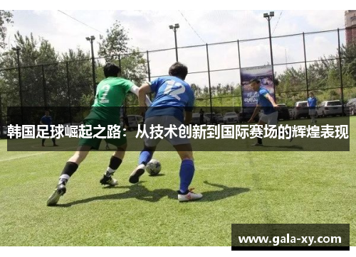 韩国足球崛起之路:从技术创新到国际赛场的辉煌表现 韩国足球崛起之路:从技术创新到国际赛场的辉煌表现