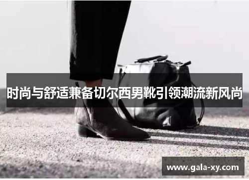 时尚与舒适兼备切尔西男靴引领潮流新风尚 时尚与舒适兼备切尔西男靴引领潮流新风尚