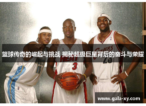 篮球传奇的崛起与挑战 揭秘超级巨星背后的奋斗与荣耀 篮球传奇的崛起与挑战 揭秘超级巨星背后的奋斗与荣耀