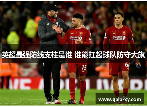 英超最强防线支柱是谁 谁能扛起球队防守大旗