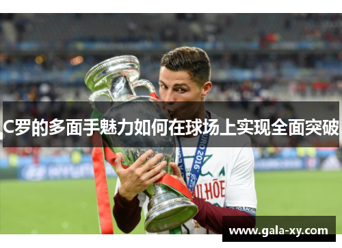 C罗的多面手魅力如何在球场上实现全面突破