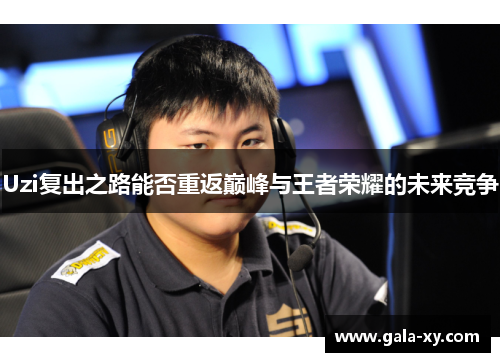 Uzi复出之路能否重返巅峰与王者荣耀的未来竞争