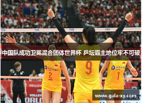 中国队成功卫冕混合团体世界杯 乒坛霸主地位牢不可破 中国队成功卫冕混合团体世界杯 乒坛霸主地位牢不可破