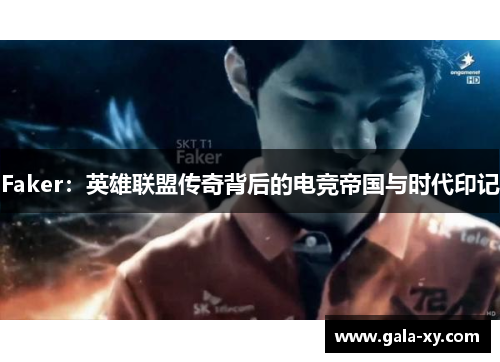 Faker：英雄联盟传奇背后的电竞帝国与时代印记