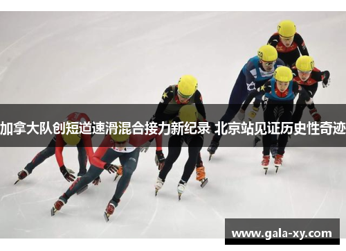 加拿大队创短道速滑混合接力新纪录 北京站见证历史性奇迹