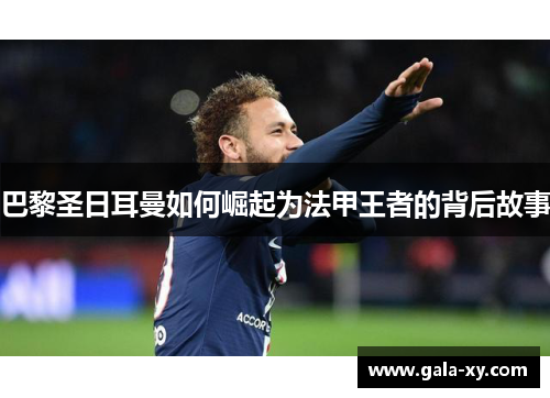 巴黎圣日耳曼如何崛起为法甲王者的背后故事