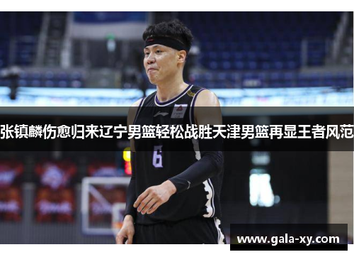 张镇麟伤愈归来辽宁男篮轻松战胜天津男篮再显王者风范