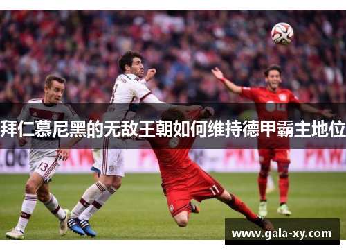 拜仁慕尼黑的无敌王朝如何维持德甲霸主地位