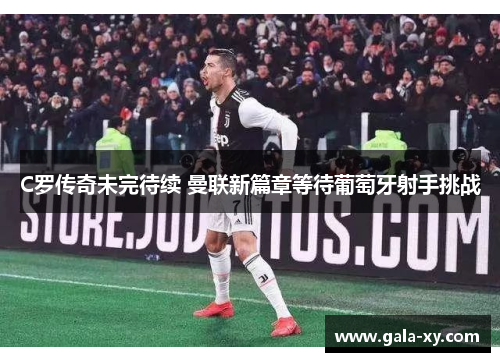 C罗传奇未完待续 曼联新篇章等待葡萄牙射手挑战