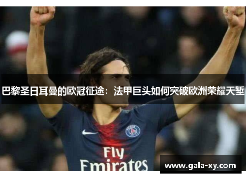 巴黎圣日耳曼的欧冠征途：法甲巨头如何突破欧洲荣耀天堑