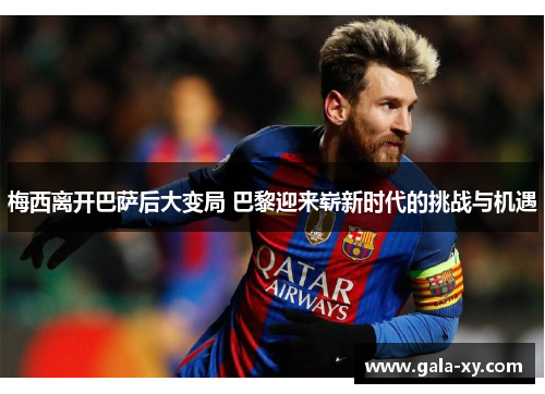 梅西离开巴萨后大变局 巴黎迎来崭新时代的挑战与机遇