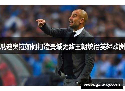 瓜迪奥拉如何打造曼城无敌王朝统治英超欧洲