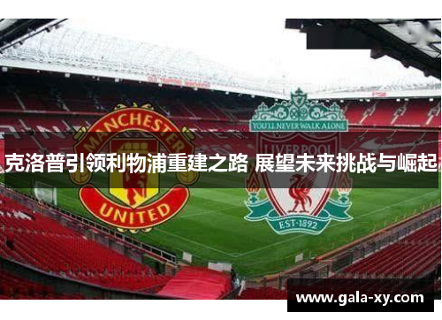 克洛普引领利物浦重建之路 展望未来挑战与崛起