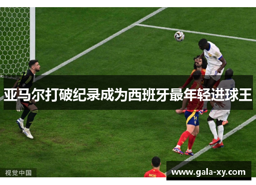 亚马尔打破纪录成为西班牙最年轻进球王