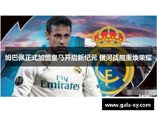 姆巴佩正式加盟皇马开启新纪元 银河战舰重焕荣耀