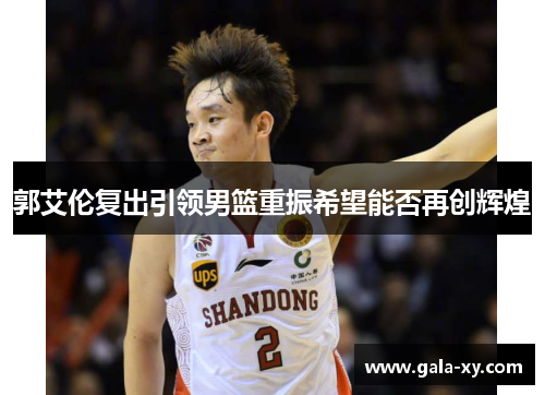 郭艾伦复出引领男篮重振希望能否再创辉煌