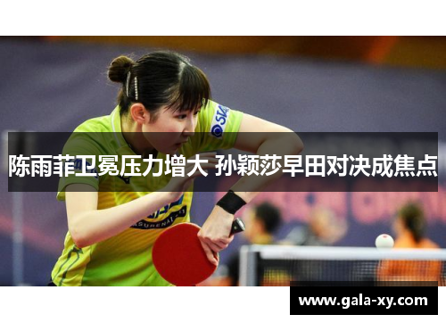 陈雨菲卫冕压力增大 孙颖莎早田对决成焦点