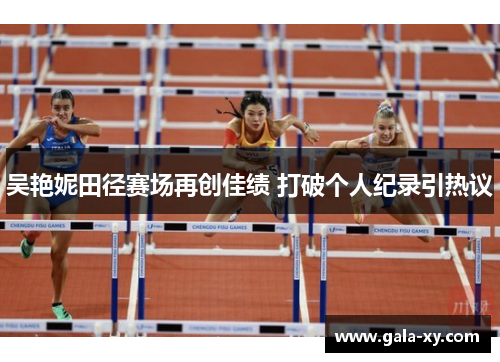 吴艳妮田径赛场再创佳绩 打破个人纪录引热议