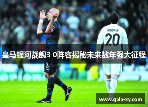 皇马银河战舰3 0阵容揭秘未来数年强大征程