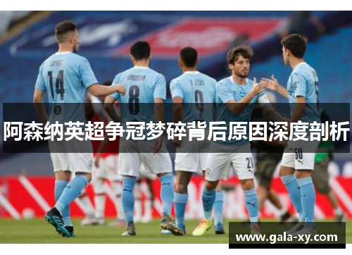 阿森纳英超争冠梦碎背后原因深度剖析