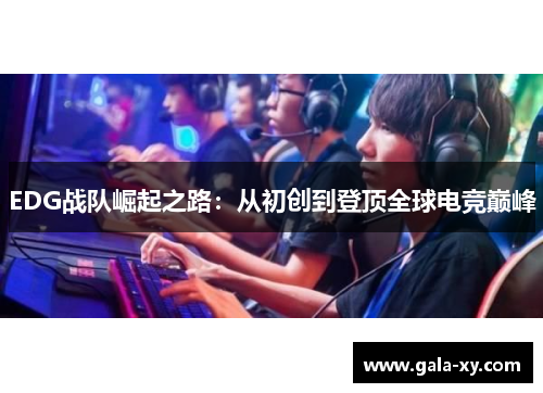EDG战队崛起之路：从初创到登顶全球电竞巅峰