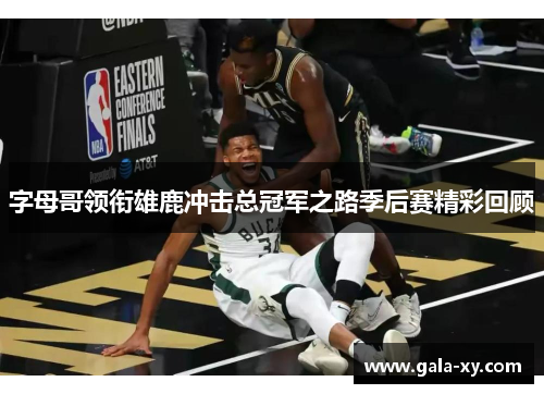 字母哥领衔雄鹿冲击总冠军之路季后赛精彩回顾 字母哥领衔雄鹿冲击总冠军之路季后赛精彩回顾