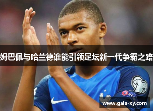 姆巴佩与哈兰德谁能引领足坛新一代争霸之路