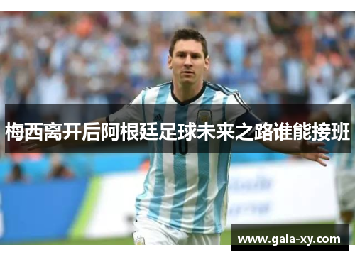 梅西离开后阿根廷足球未来之路谁能接班