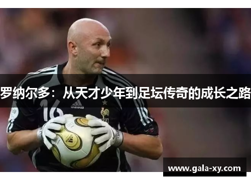 罗纳尔多：从天才少年到足坛传奇的成长之路