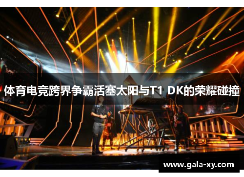 体育电竞跨界争霸活塞太阳与T1 DK的荣耀碰撞