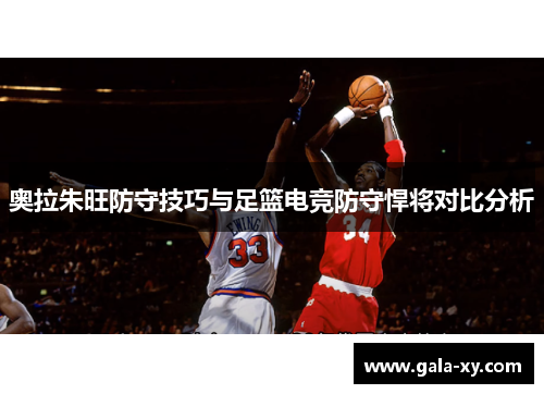 奥拉朱旺防守技巧与足篮电竞防守悍将对比分析