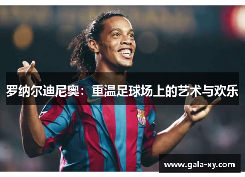罗纳尔迪尼奥:重温足球场上的艺术与欢乐 罗纳尔迪尼奥:重温足球场上的艺术与欢乐