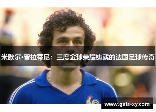 米歇尔·普拉蒂尼:三度金球荣耀铸就的法国足球传奇 米歇尔·普拉蒂尼:三度金球荣耀铸就的法国足球传奇