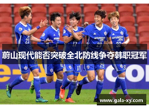 蔚山现代能否突破全北防线争夺韩职冠军