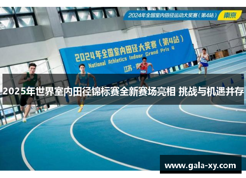 2025年世界室内田径锦标赛全新赛场亮相 挑战与机遇并存