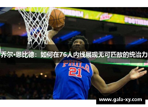 乔尔·恩比德：如何在76人内线展现无可匹敌的统治力