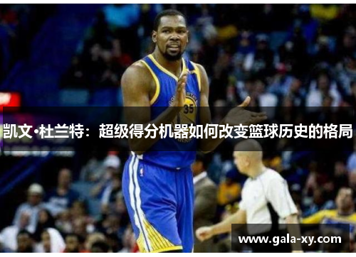 凯文·杜兰特：超级得分机器如何改变篮球历史的格局