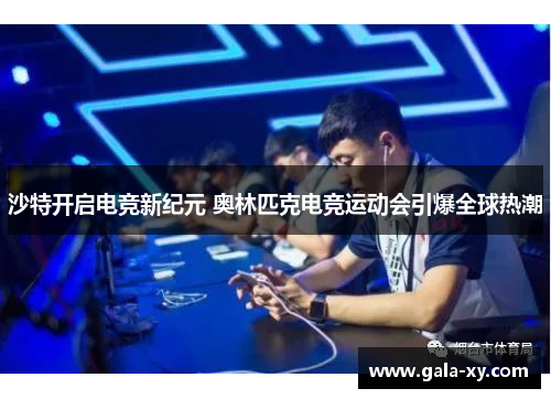 沙特开启电竞新纪元 奥林匹克电竞运动会引爆全球热潮 沙特开启电竞新纪元 奥林匹克电竞运动会引爆全球热潮
