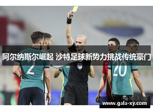 阿尔纳斯尔崛起 沙特足球新势力挑战传统豪门