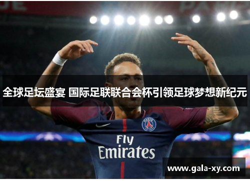 全球足坛盛宴 国际足联联合会杯引领足球梦想新纪元