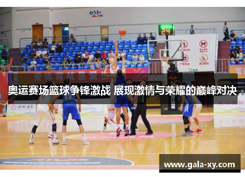 奥运赛场篮球争锋激战 展现激情与荣耀的巅峰对决