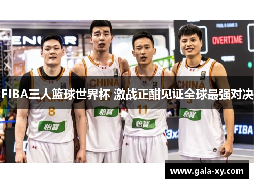 FIBA三人篮球世界杯 激战正酣见证全球最强对决