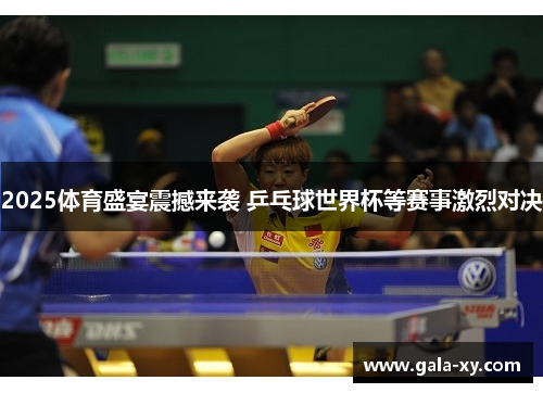 2025体育盛宴震撼来袭 乒乓球世界杯等赛事激烈对决