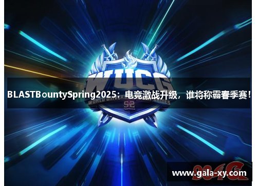 BLASTBountySpring2025：电竞激战升级，谁将称霸春季赛！