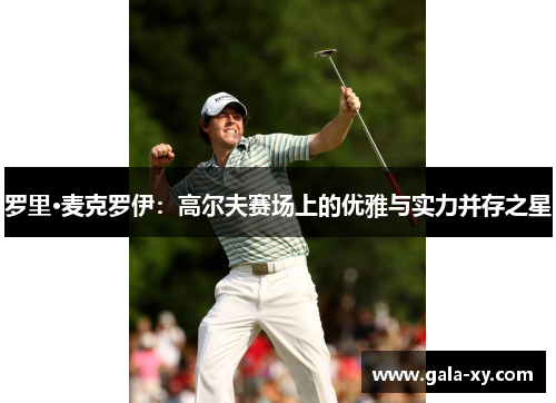 罗里·麦克罗伊：高尔夫赛场上的优雅与实力并存之星