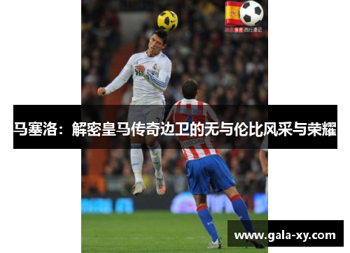 马塞洛：解密皇马传奇边卫的无与伦比风采与荣耀