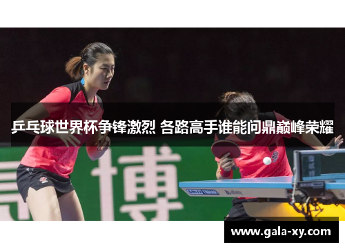 乒乓球世界杯争锋激烈 各路高手谁能问鼎巅峰荣耀